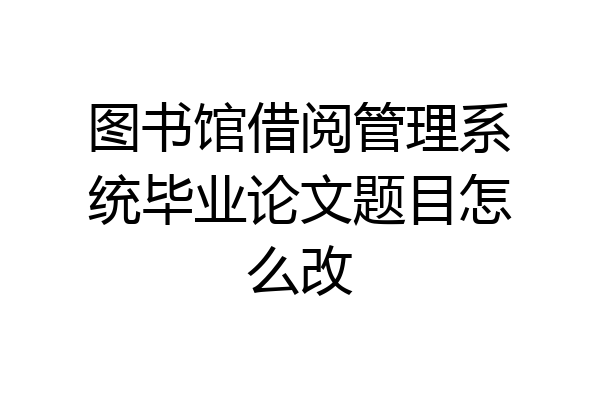 图书馆借阅管理系统毕业论文题目怎么改