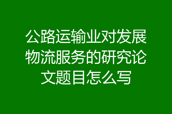 公路运输业对发展物流服务的研究论文题目怎么写