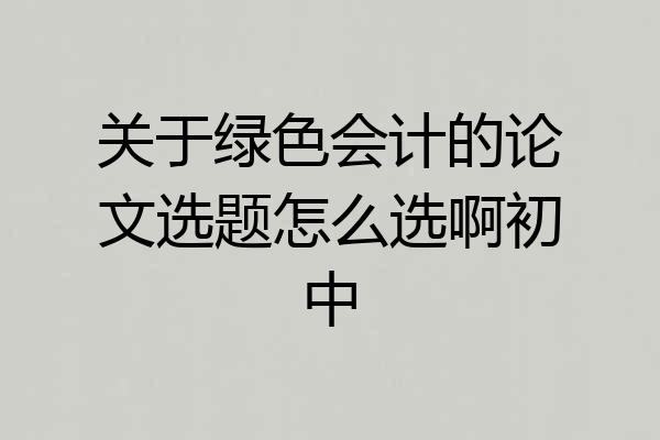 关于绿色会计的论文选题怎么选啊初中