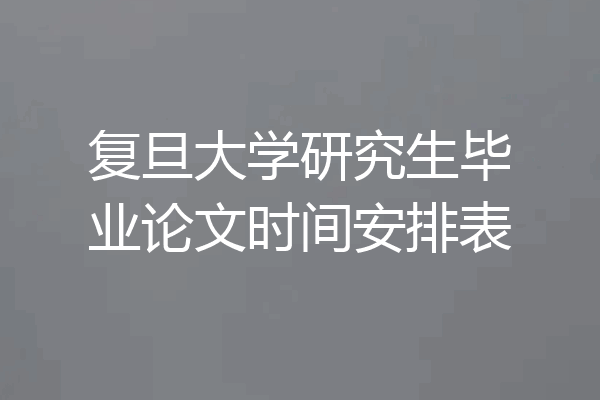 复旦大学研究生毕业论文时间安排表