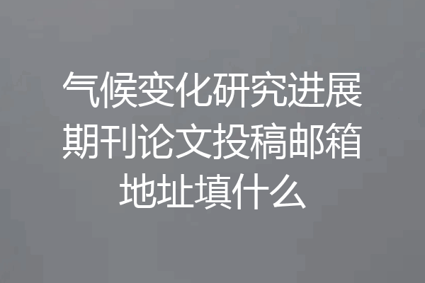气候变化研究进展期刊论文投稿邮箱地址填什么
