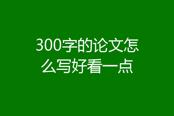 300字的论文怎么写好看一点