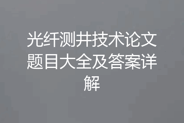 光纤测井技术论文题目大全及答案详解