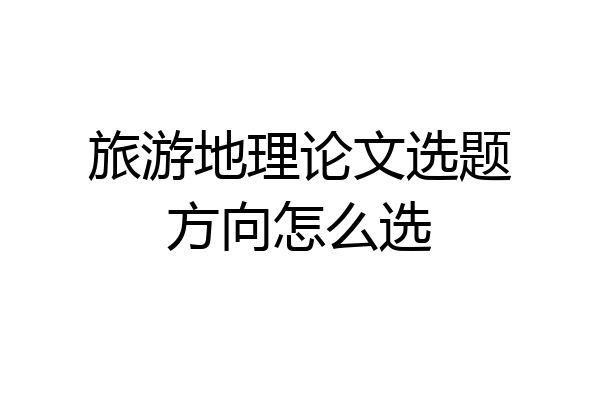 旅游地理论文选题方向怎么选