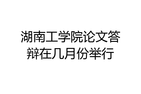 湖南工学院论文答辩在几月份举行