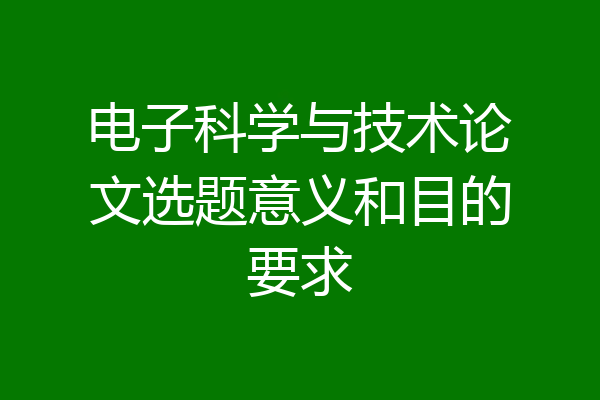 电子科学与技术论文选题意义和目的要求