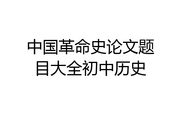 中国革命史论文题目大全初中历史
