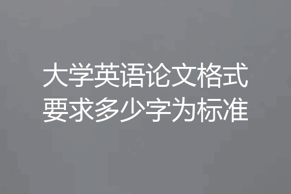大学英语论文格式要求多少字为标准