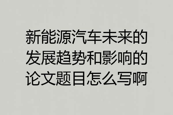 新能源汽车未来的发展趋势和影响的论文题目怎么写啊