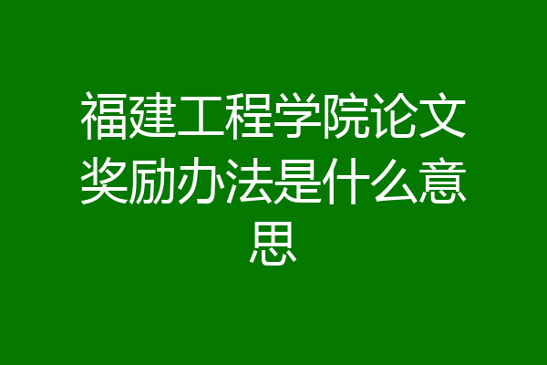 福建工程学院论文奖励办法是什么意思