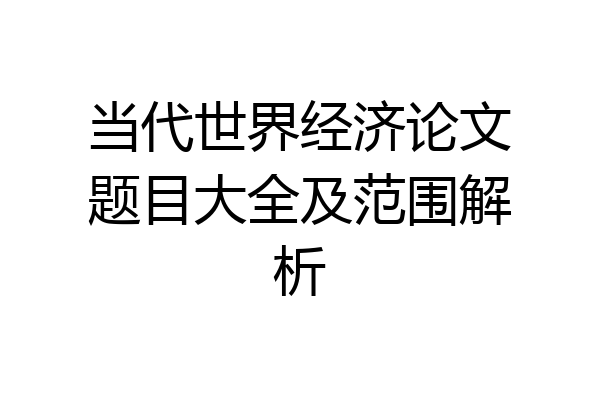 当代世界经济论文题目大全及范围解析