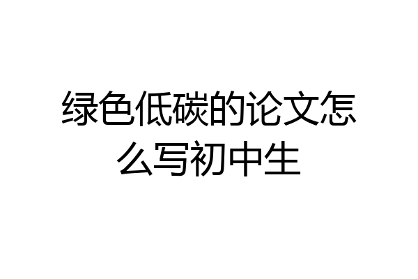 绿色低碳的论文怎么写初中生