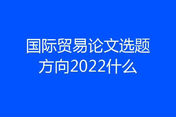 国际贸易论文选题方向2022什么