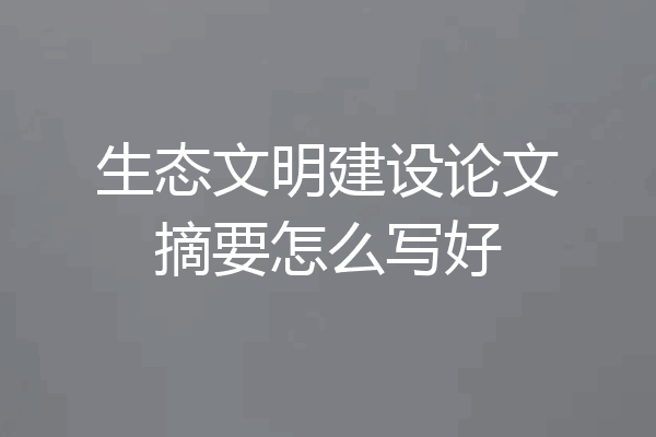 生态文明建设论文摘要怎么写好