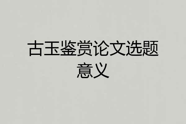 古玉鉴赏论文选题意义