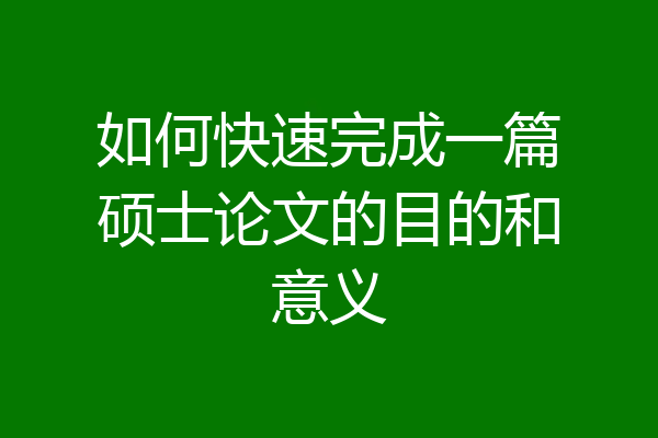 如何快速完成一篇硕士论文的目的和意义
