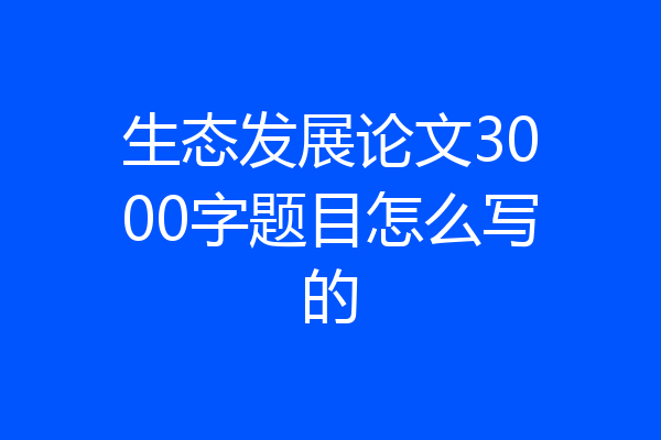 生态发展论文3000字题目怎么写的