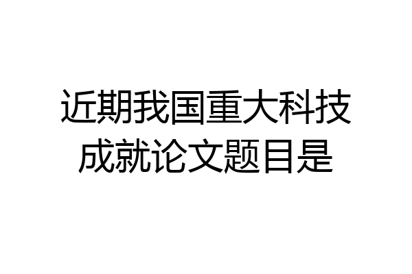 近期我国重大科技成就论文题目是