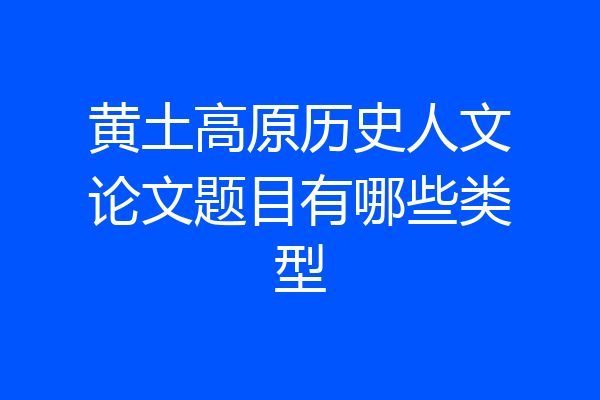 黄土高原历史人文论文题目有哪些类型