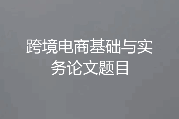 跨境电商基础与实务论文题目