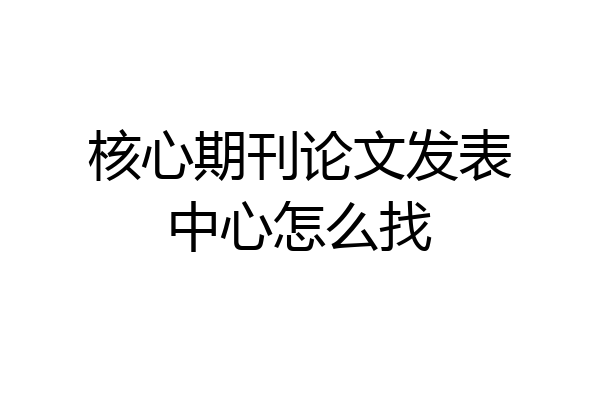 核心期刊论文发表中心怎么找