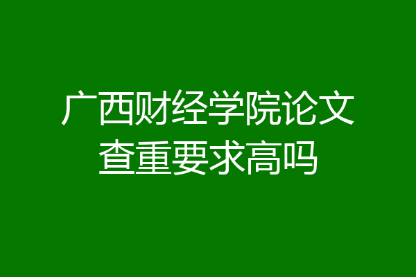 广西财经学院论文查重要求高吗
