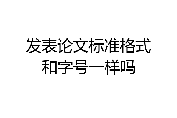 发表论文标准格式和字号一样吗