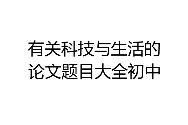 有关科技与生活的论文题目大全初中
