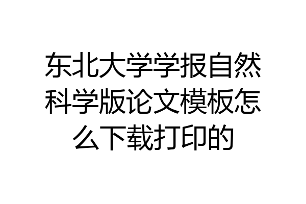 东北大学学报自然科学版论文模板怎么下载打印的