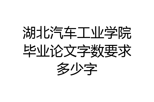 湖北汽车工业学院毕业论文字数要求多少字