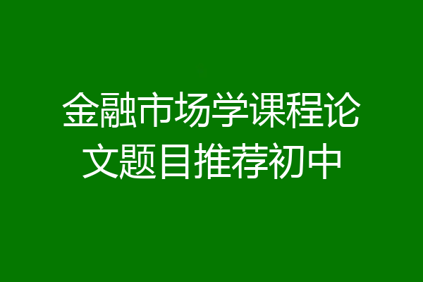 金融市场学课程论文题目推荐初中