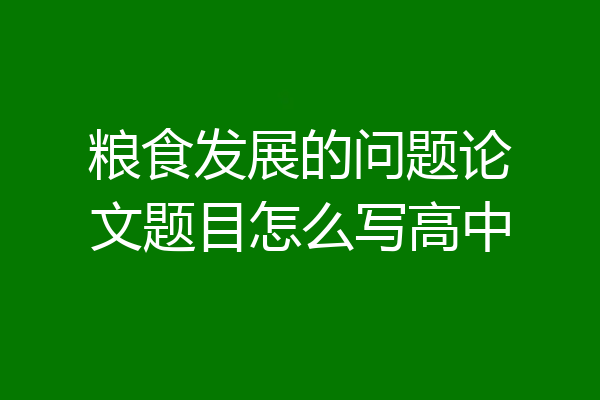 粮食发展的问题论文题目怎么写高中