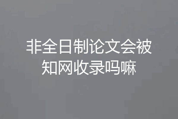 非全日制论文会被知网收录吗嘛