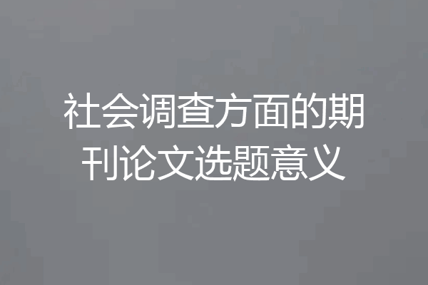 社会调查方面的期刊论文选题意义
