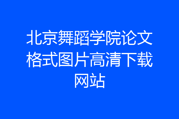 北京舞蹈学院论文格式图片高清下载网站