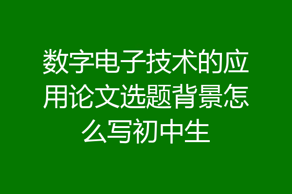 数字电子技术的应用论文选题背景怎么写初中生