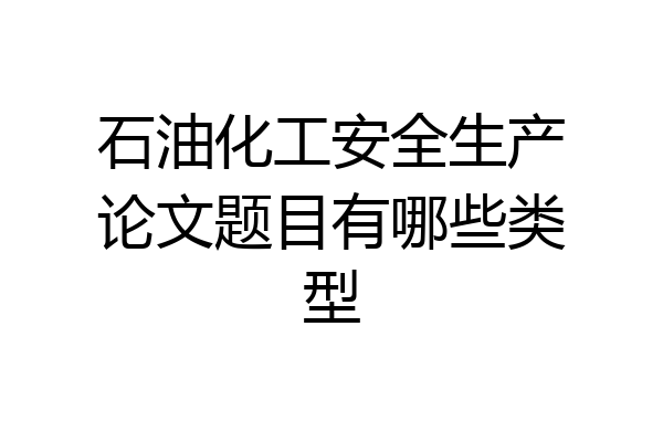 石油化工安全生产论文题目有哪些类型