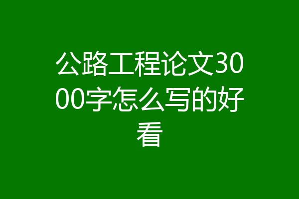公路工程论文3000字怎么写的好看
