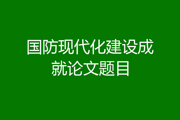 国防现代化建设成就论文题目