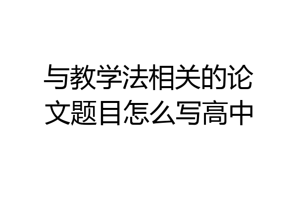 与教学法相关的论文题目怎么写高中