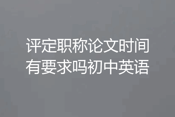 评定职称论文时间有要求吗初中英语