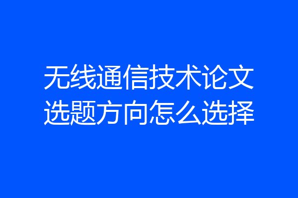 无线通信技术论文选题方向怎么选择