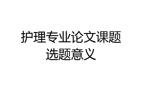 护理专业论文课题选题意义