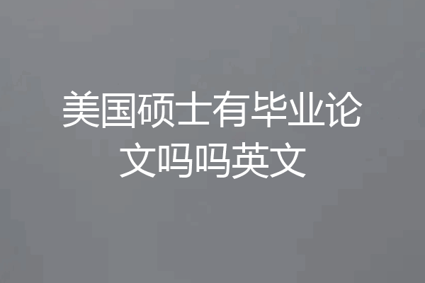 美国硕士有毕业论文吗吗英文