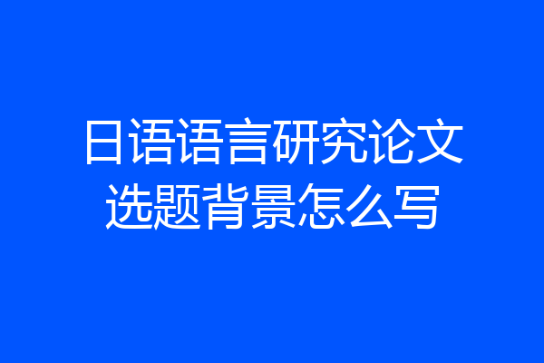 日语语言研究论文选题背景怎么写