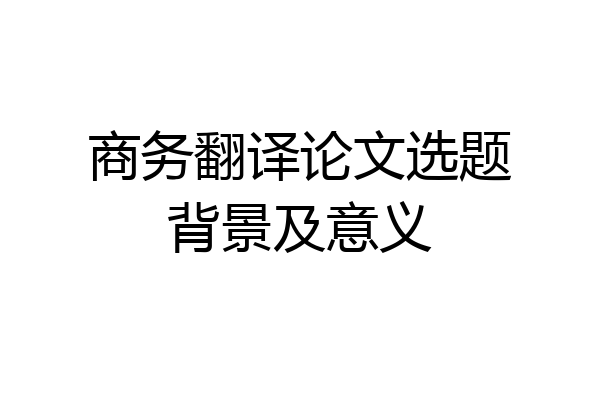 商务翻译论文选题背景及意义