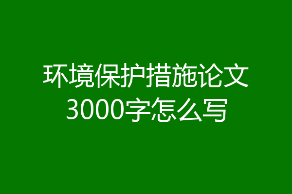 环境保护措施论文3000字怎么写