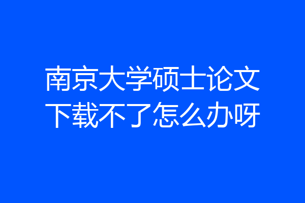 南京大学硕士论文下载不了怎么办呀