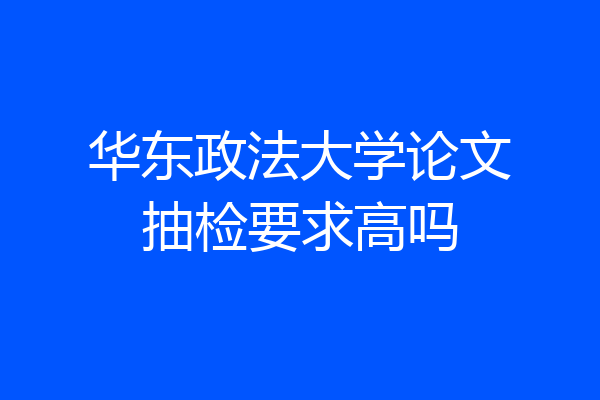 华东政法大学论文抽检要求高吗