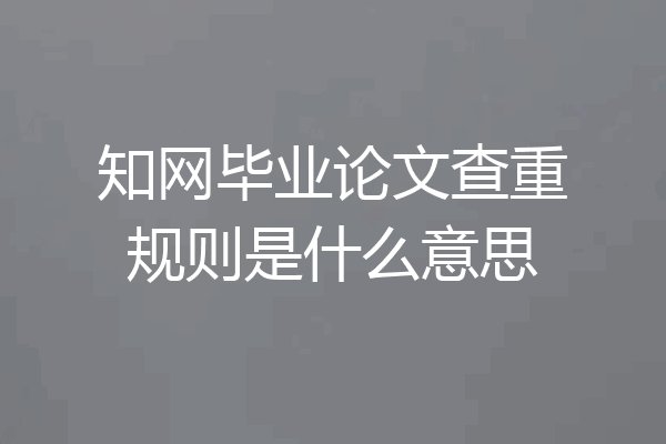 知网毕业论文查重规则是什么意思